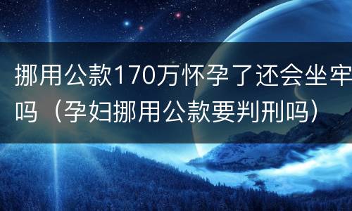 挪用公款170万怀孕了还会坐牢吗（孕妇挪用公款要判刑吗）