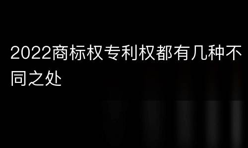 2022商标权专利权都有几种不同之处