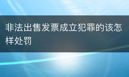 非法出售发票成立犯罪的该怎样处罚