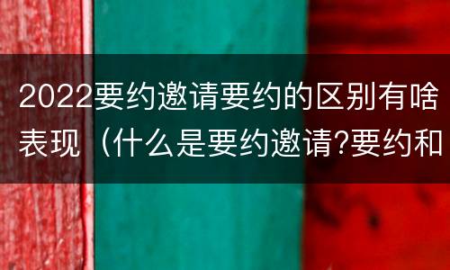 2022要约邀请要约的区别有啥表现（什么是要约邀请?要约和要约邀请有哪些区别?）