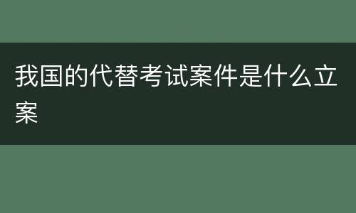 我国的代替考试案件是什么立案