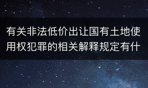 有关非法低价出让国有土地使用权犯罪的相关解释规定有什么主要内容