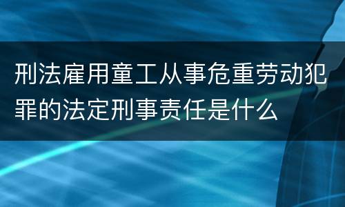 刑法雇用童工从事危重劳动犯罪的法定刑事责任是什么