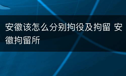 安徽该怎么分别拘役及拘留 安徽拘留所