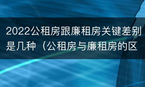 2022公租房跟廉租房关键差别是几种（公租房与廉租房的区别都在此,别再搞错了!）