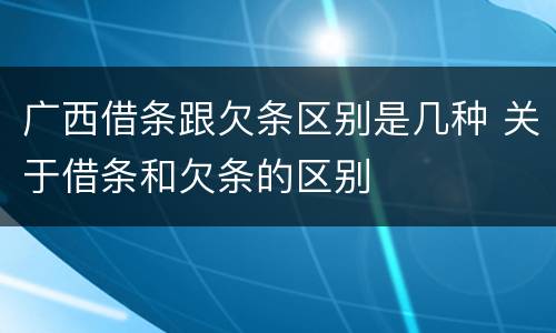 广西借条跟欠条区别是几种 关于借条和欠条的区别