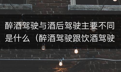 醉酒驾驶与酒后驾驶主要不同是什么（醉酒驾驶跟饮酒驾驶的处罚）