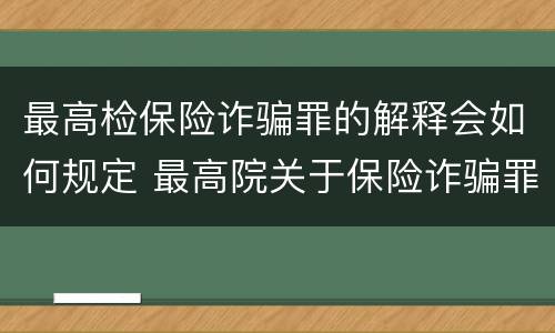 最高检保险诈骗罪的解释会如何规定 最高院关于保险诈骗罪的司法解释