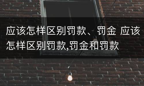 应该怎样区别罚款、罚金 应该怎样区别罚款,罚金和罚款