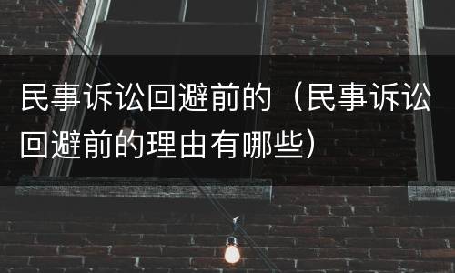 民事诉讼回避前的（民事诉讼回避前的理由有哪些）