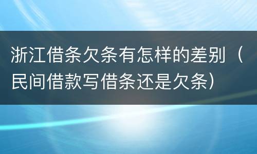 浙江借条欠条有怎样的差别（民间借款写借条还是欠条）