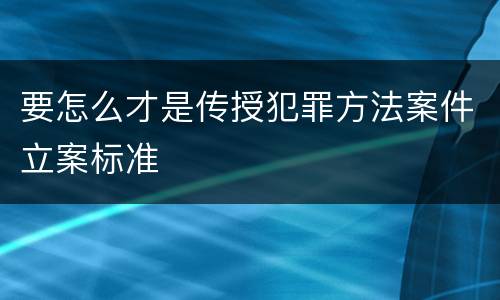 要怎么才是传授犯罪方法案件立案标准