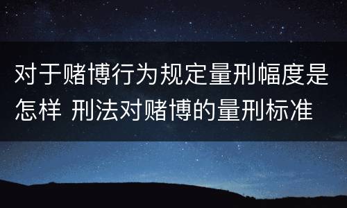 对于赌博行为规定量刑幅度是怎样 刑法对赌博的量刑标准