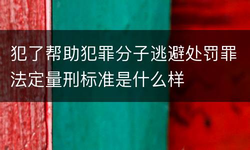 犯了帮助犯罪分子逃避处罚罪法定量刑标准是什么样