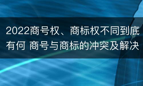 2022商号权、商标权不同到底有何 商号与商标的冲突及解决措施