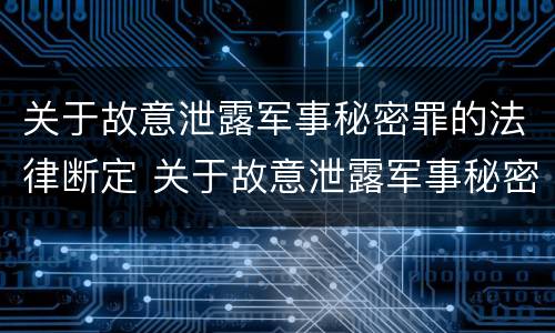 关于故意泄露军事秘密罪的法律断定 关于故意泄露军事秘密罪的法律断定的案例