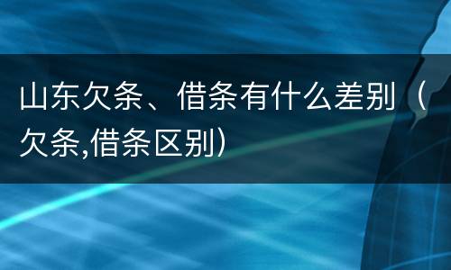 山东欠条、借条有什么差别（欠条,借条区别）