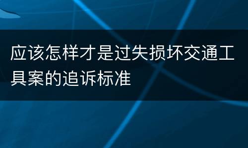 应该怎样才是过失损坏交通工具案的追诉标准