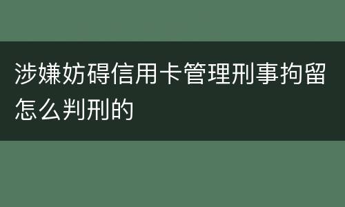 涉嫌妨碍信用卡管理刑事拘留怎么判刑的