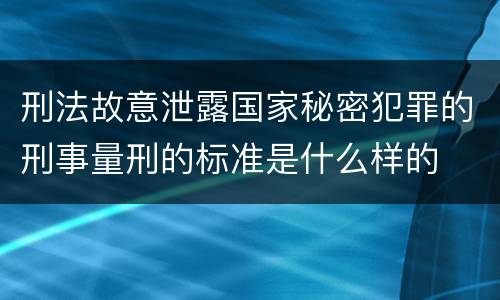 刑法故意泄露国家秘密犯罪的刑事量刑的标准是什么样的