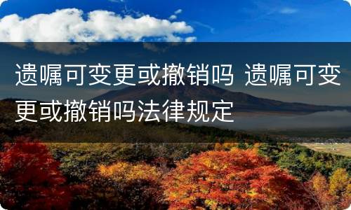 遗嘱可变更或撤销吗 遗嘱可变更或撤销吗法律规定