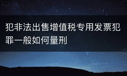 犯非法出售增值税专用发票犯罪一般如何量刑