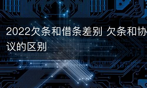 2022欠条和借条差别 欠条和协议的区别