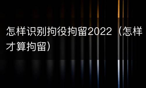 怎样识别拘役拘留2022（怎样才算拘留）