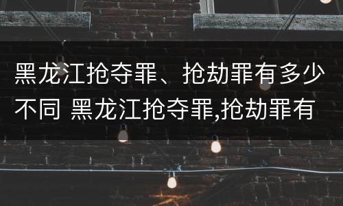 黑龙江抢夺罪、抢劫罪有多少不同 黑龙江抢夺罪,抢劫罪有多少不同处罚