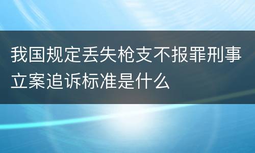 我国规定丢失枪支不报罪刑事立案追诉标准是什么