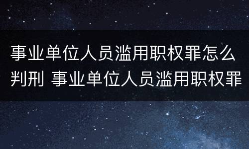 事业单位人员滥用职权罪怎么判刑 事业单位人员滥用职权罪怎么判刑的