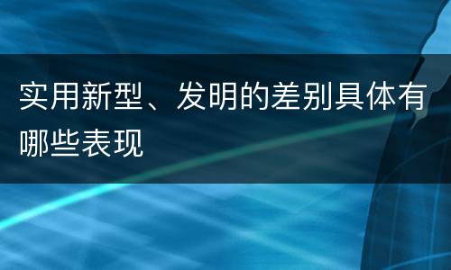 实用新型、发明的差别具体有哪些表现