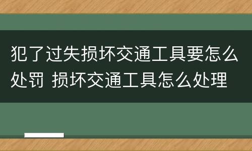 犯了过失损坏交通工具要怎么处罚 损坏交通工具怎么处理