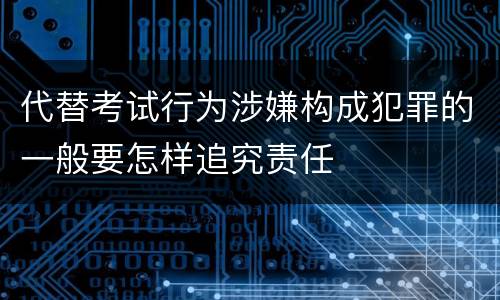 代替考试行为涉嫌构成犯罪的一般要怎样追究责任