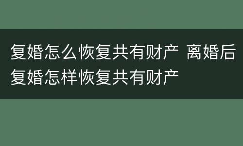 复婚怎么恢复共有财产 离婚后复婚怎样恢复共有财产