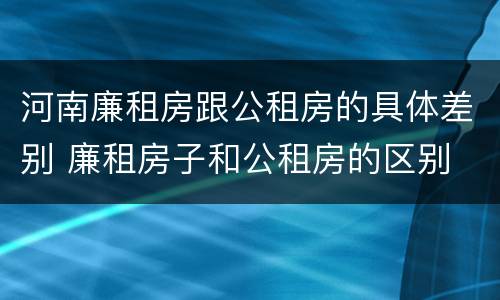 河南廉租房跟公租房的具体差别 廉租房子和公租房的区别