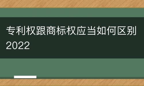 专利权跟商标权应当如何区别2022