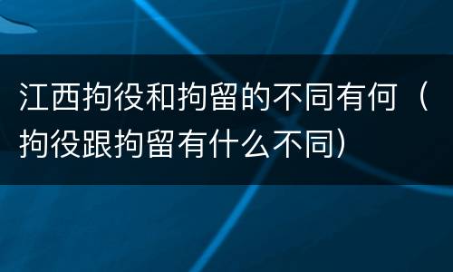 江西拘役和拘留的不同有何（拘役跟拘留有什么不同）