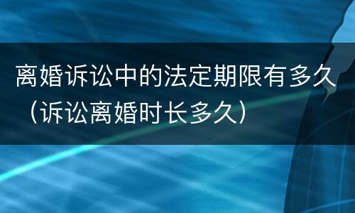 离婚诉讼中的法定期限有多久（诉讼离婚时长多久）