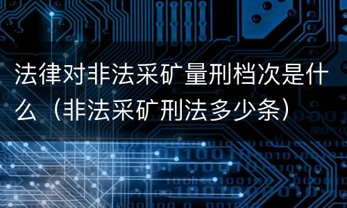 法律对非法采矿量刑档次是什么（非法采矿刑法多少条）