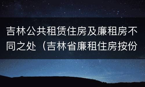 吉林公共租赁住房及廉租房不同之处（吉林省廉租住房按份共有产权实施管理办法）