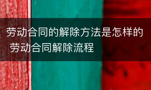 劳动合同的解除方法是怎样的 劳动合同解除流程