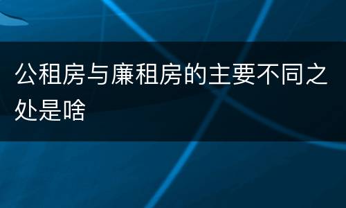 公租房与廉租房的主要不同之处是啥