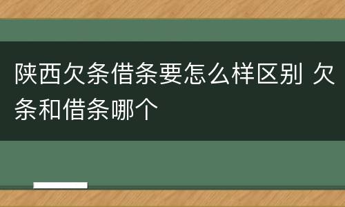 陕西欠条借条要怎么样区别 欠条和借条哪个