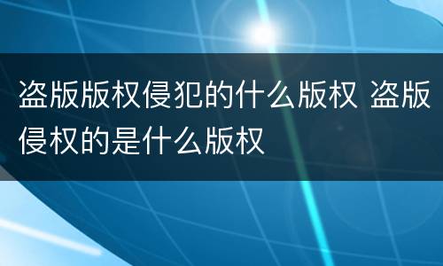 盗版版权侵犯的什么版权 盗版侵权的是什么版权