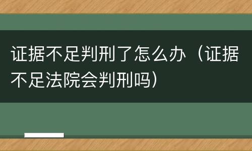 证据不足判刑了怎么办（证据不足法院会判刑吗）