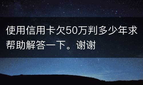 使用信用卡欠50万判多少年求帮助解答一下。谢谢