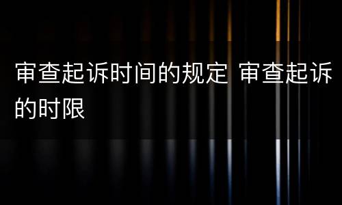 审查起诉时间的规定 审查起诉的时限