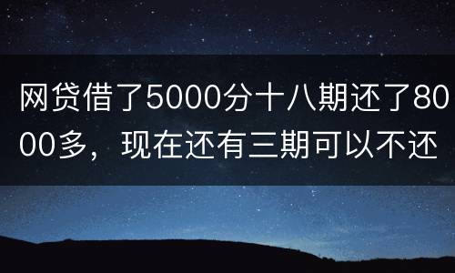 网贷借了5000分十八期还了8000多，现在还有三期可以不还吗