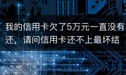 我的信用卡欠了5万元一直没有还，请问信用卡还不上最坏结果是什么